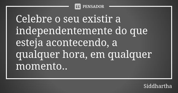 Celebre o seu existir a independentemente do que esteja acontecendo, a qualquer hora, em qualquer momento..... Frase de Siddhartha.