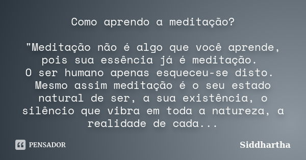 Como aprendo a meditação? "Meditação não é algo que você aprende, pois sua essência já é meditação. O ser humano apenas esqueceu-se disto. Mesmo assim medi... Frase de Siddhartha.