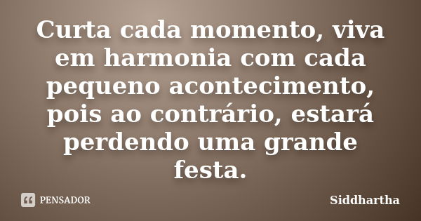 Curta cada momento, viva em harmonia com cada pequeno acontecimento, pois ao contrário, estará perdendo uma grande festa.... Frase de Siddhartha.