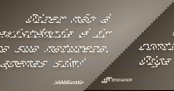 Dizer não à existência é ir contra sua natureza. Diga apenas sim!... Frase de Siddhartha.
