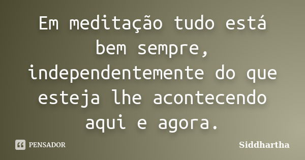 Em meditação tudo está bem sempre, independentemente do que esteja lhe acontecendo aqui e agora.... Frase de Siddhartha.