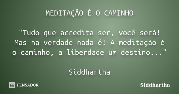 MEDITAÇÃO É O CAMINHO "Tudo que acredita ser, você será! Mas na verdade nada é! A meditação é o caminho, a liberdade um destino..." Siddhartha... Frase de Siddhartha.