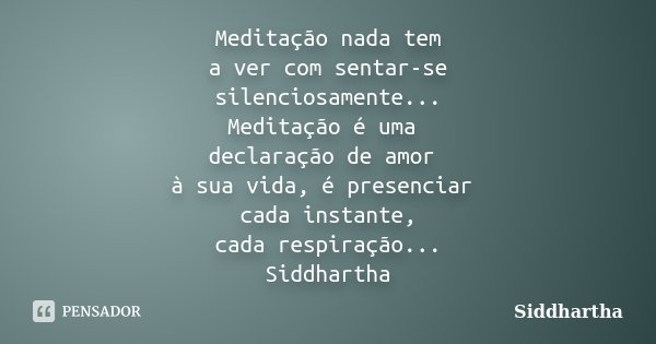 Meditação nada tem a ver com sentar-se silenciosamente... Meditação é uma declaração de amor à sua vida, é presenciar cada instante, cada respiração... Siddhart... Frase de Siddhartha.