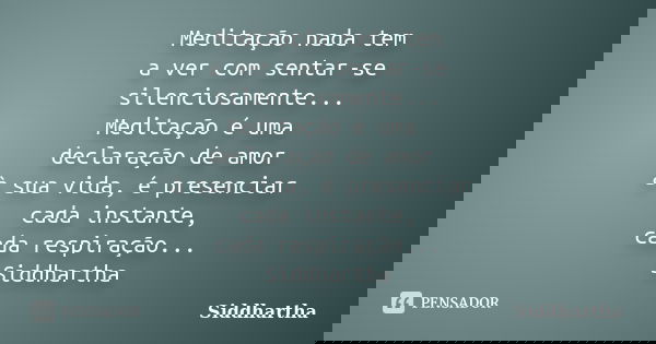 Meditação nada tem a ver com sentar-se silenciosamente... Meditação é uma declaração de amor à sua vida, é presenciar cada instante, cada respiração... Siddhart... Frase de Siddhartha.