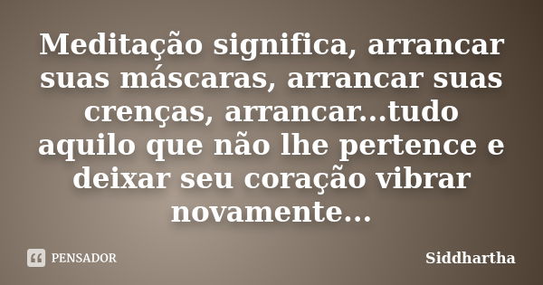 Meditação significa, arrancar suas máscaras, arrancar suas crenças, arrancar...tudo aquilo que não lhe pertence e deixar seu coração vibrar novamente...... Frase de Siddhartha.