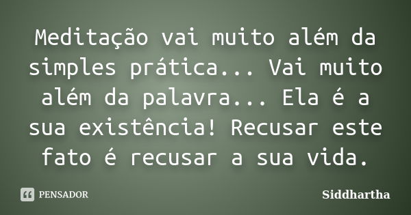 Meditação vai muito além da simples prática... Vai muito além da palavra... Ela é a sua existência! Recusar este fato é recusar a sua vida.... Frase de Siddhartha.