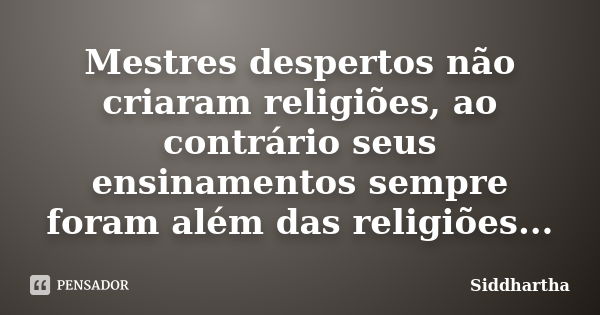 Mestres despertos não criaram religiões, ao contrário seus ensinamentos sempre foram além das religiões...... Frase de Siddhartha.