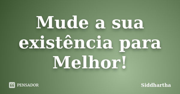 Mude a sua existência para Melhor!... Frase de Siddhartha.