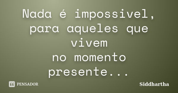 Nada é impossivel, para aqueles que vivem no momento presente...... Frase de Siddhartha.