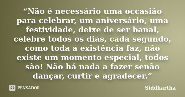 “Não é necessário uma occasião para celebrar, um aniversário, uma festividade, deixe de ser banal, celebre todos os dias, cada segundo, como toda a existência f... Frase de Siddhartha.