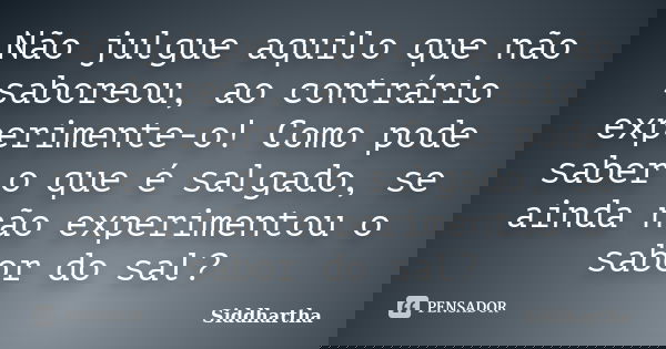 Não julgue aquilo que não saboreou, ao contrário experimente-o! Como pode saber o que é salgado, se ainda não experimentou o sabor do sal?... Frase de Siddhartha.