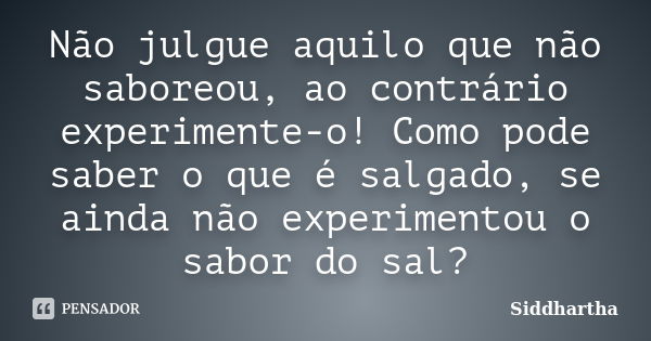 Não julgue aquilo que não saboreou, ao contrário experimente-o! Como pode saber o que é salgado, se ainda não experimentou o sabor do sal?... Frase de Siddhartha.