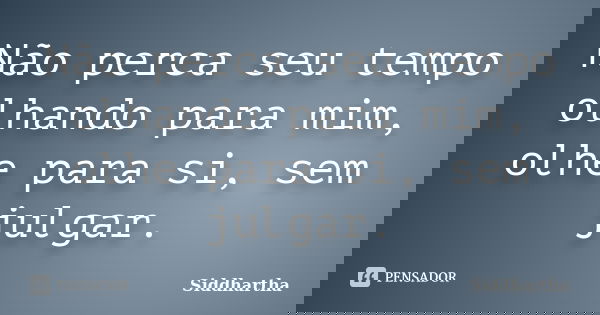Não perca seu tempo olhando para mim, olhe para si, sem julgar.... Frase de Siddhartha.