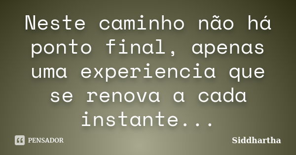 Neste caminho não há ponto final, apenas uma experiencia que se renova a cada instante...... Frase de Siddhartha.