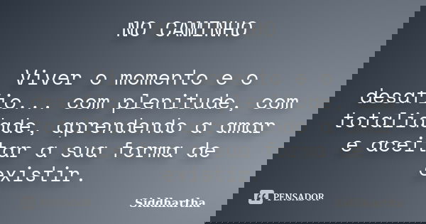 NO CAMINHO Viver o momento e o desafio... com plenitude, com totalidade, aprendendo a amar e aceitar a sua forma de existir.... Frase de Siddhartha.