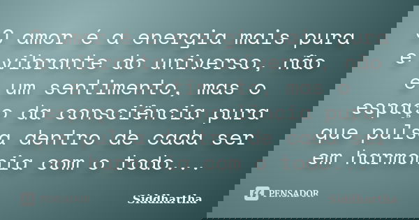 O amor é a energia mais pura e vibrante do universo, não é um sentimento, mas o espaço da consciência pura que pulsa dentro de cada ser em harmonia com o todo..... Frase de Siddhartha.