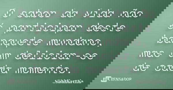 O sabor da vida não é participar deste banquete mundano, mas um deliciar-se de cada momento.... Frase de Siddhartha.