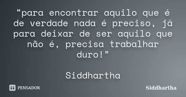 “para encontrar aquilo que é de verdade nada é preciso, já para deixar de ser aquilo que não é, precisa trabalhar duro!” Siddhartha... Frase de Siddhartha.