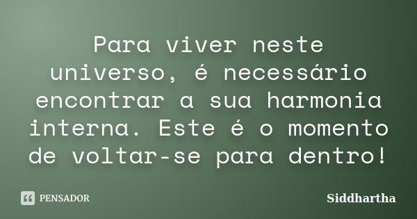 Para viver neste universo, é necessário encontrar a sua harmonia interna. Este é o momento de voltar-se para dentro!... Frase de Siddhartha.