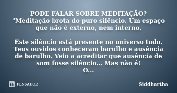 PODE FALAR SOBRE MEDITAÇÃO? "Meditação brota do puro silêncio. Um espaço que não é externo, nem interno. Este silêncio está presente no universo todo. Teus... Frase de Siddhartha.