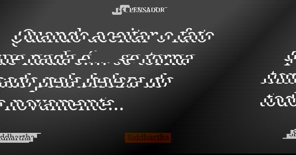Quando aceitar o fato que nada é.… se torna tomado pela beleza do todo novamente...... Frase de Siddhartha.