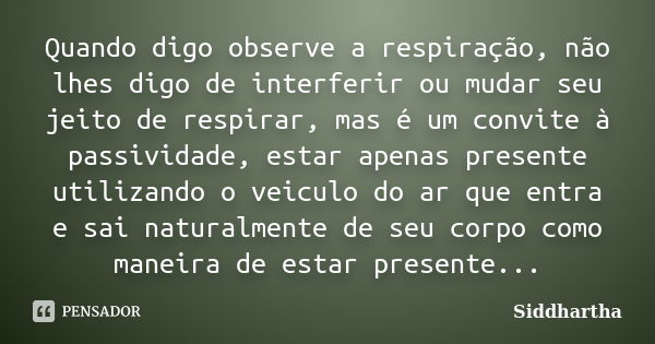 Quando digo observe a respiração, não lhes digo de interferir ou mudar seu jeito de respirar, mas é um convite à passividade, estar apenas presente utilizando o... Frase de Siddhartha.