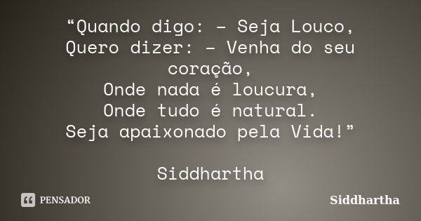 “Quando digo: – Seja Louco, Quero dizer: – Venha do seu coração, Onde nada é loucura, Onde tudo é natural. Seja apaixonado pela Vida!” Siddhartha... Frase de Siddhartha.