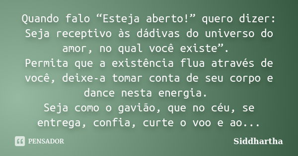 Quando falo “Esteja aberto!” quero dizer: Seja receptivo às dádivas do universo do amor, no qual você existe”. Permita que a existência flua através de você, de... Frase de Siddhartha.