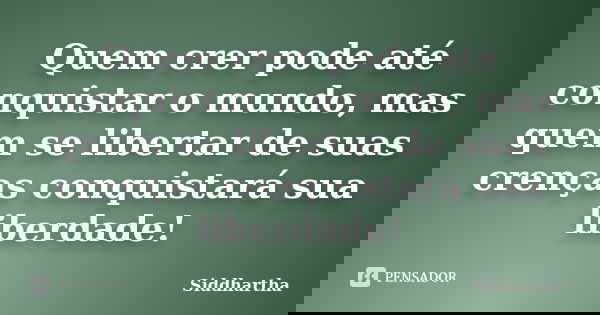 Quem crer pode até conquistar o mundo, mas quem se libertar de suas crenças conquistará sua liberdade!... Frase de Siddhartha.