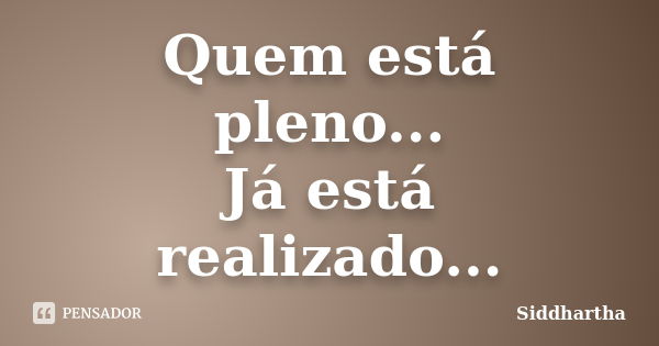 Quem está pleno... Já está realizado...... Frase de Siddhartha.