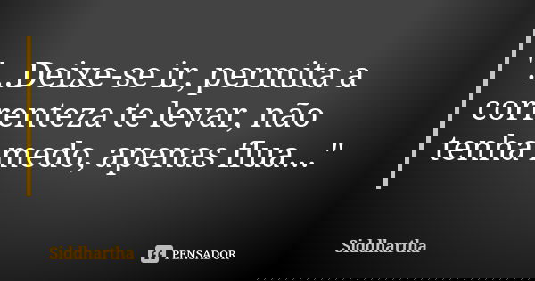 "...Deixe-se ir, permita a correnteza te levar, não tenha medo, apenas flua..."... Frase de Siddhartha.