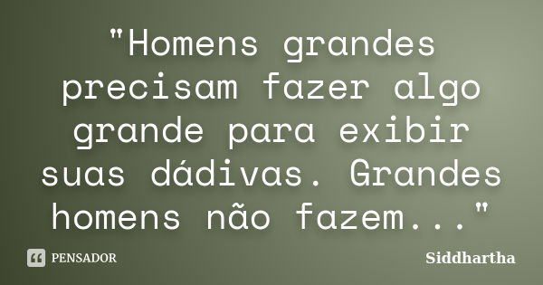 "Homens grandes precisam fazer algo grande para exibir suas dádivas. Grandes homens não fazem..."... Frase de Siddhartha.