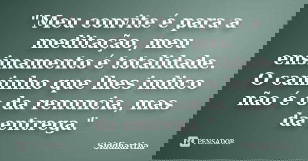 "Meu convite é para a meditação, meu ensinamento é totalidade. O caminho que lhes indico não é o da renuncia, mas da entrega."... Frase de Siddhartha.