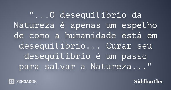 "...O desequilíbrio da Natureza é apenas um espelho de como a humanidade está em desequilíbrio... Curar seu desequilíbrio é um passo para salvar a Natureza... Frase de Siddhartha.