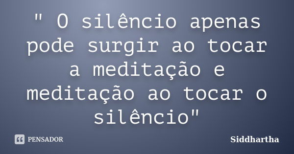 " O silêncio apenas pode surgir ao tocar a meditação e meditação ao tocar o silêncio"... Frase de Siddhartha.