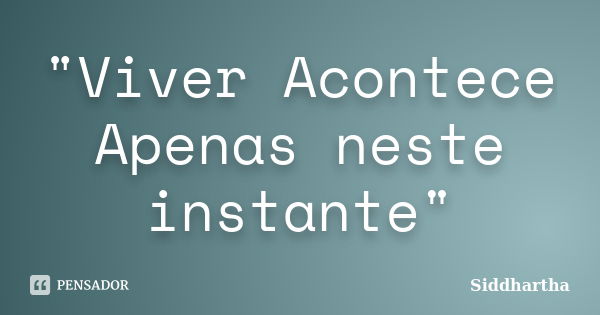 "Viver Acontece Apenas neste instante"... Frase de Siddhartha.