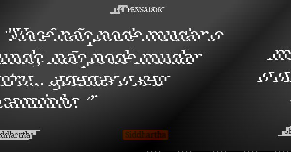"Você não pode mudar o mundo, não pode mudar o outro... apenas o seu caminho.”... Frase de Siddhartha.