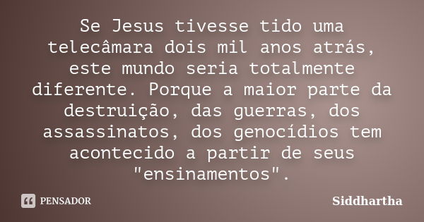 Se Jesus tivesse tido uma telecâmara dois mil anos atrás, este mundo seria totalmente diferente. Porque a maior parte da destruição, das guerras, dos assassinat... Frase de Siddhartha.