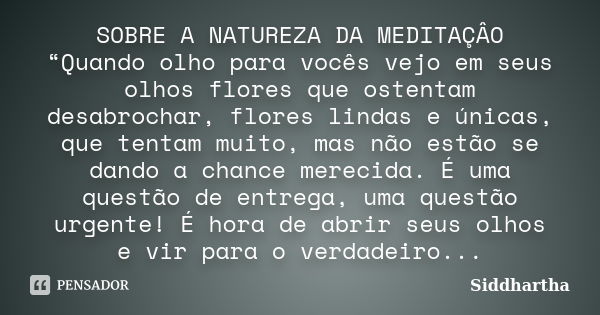 SOBRE A NATUREZA DA MEDITAÇÂO “Quando olho para vocês vejo em seus olhos flores que ostentam desabrochar, flores lindas e únicas, que tentam muito, mas não estã... Frase de Siddhartha.