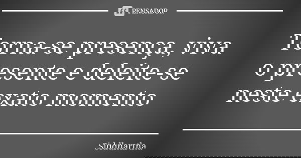 Torna-se presença, viva o presente e deleite-se neste exato momento... Frase de Siddhartha.