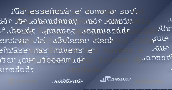 Tua essência é como o sol. Não te abandonou, não sumiu. Você havia, apenas, esquecido que estava lá. Colocou toda sua ênfase nas nuvens e acreditou que fossem d... Frase de Siddhartha.