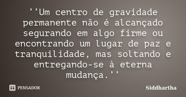 ’’Um centro de gravidade permanente não é alcançado segurando em algo firme ou encontrando um lugar de paz e tranquilidade, mas soltando e entregando-se à etern... Frase de Siddhartha.