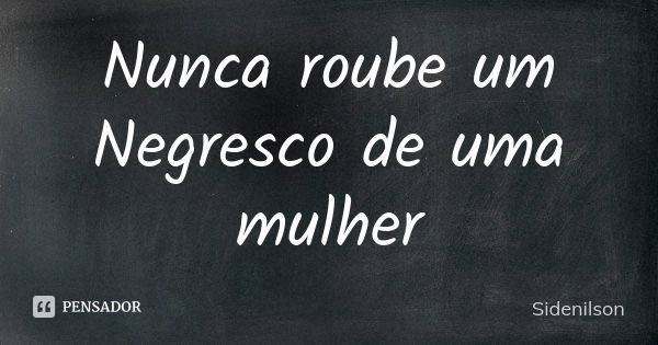 Nunca roube um Negresco de uma mulher... Frase de Sidenilson.