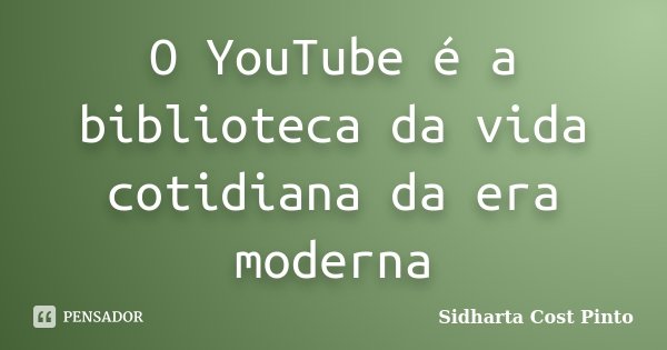 O YouTube é a biblioteca da vida cotidiana da era moderna... Frase de Sidharta Cost Pinto.