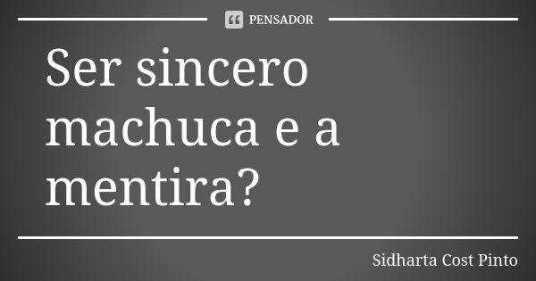 Ser sincero machuca e a mentira?... Frase de Sidharta Cost Pinto.