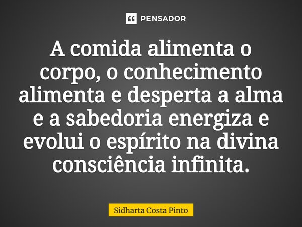 ⁠A comida alimenta o corpo, o conhecimento alimenta e desperta a alma e a sabedoria energiza e evolui o espírito na divina consciência infinita.... Frase de sidharta Costa Pinto.