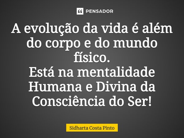 ⁠A evolução da vida é além do corpo e do mundo físico. Está na mentalidade Humana e Divina da Consciência do Ser!... Frase de sidharta Costa Pinto.