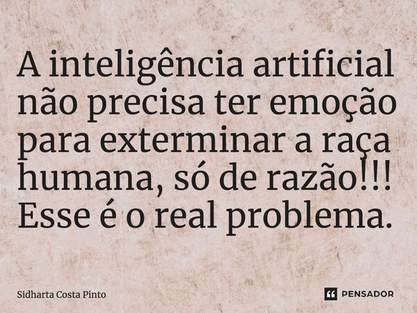 ⁠A inteligência artificial não precisa ter emoção para exterminar a raça humana, só de razão!!! Esse é o real problema.... Frase de sidharta Costa Pinto.