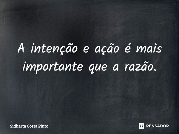 A intenção e ação é mais importante que a razão.... Frase de sidharta Costa Pinto.