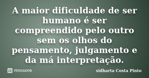 A maior dificuldade de ser humano é ser compreendido pelo outro sem os olhos do pensamento, julgamento e da má interpretação.... Frase de Sidharta Costa Pinto.
